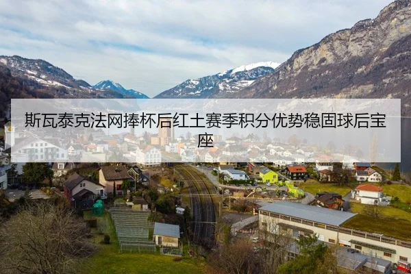 斯瓦泰克法网捧杯后红土赛季积分优势稳固球后宝座