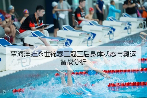 覃海洋蛙泳世锦赛三冠王后身体状态与奥运备战分析