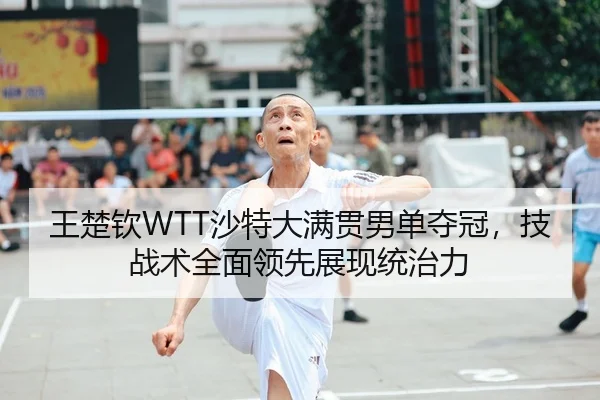 王楚钦WTT沙特大满贯男单夺冠，技战术全面领先展现统治力