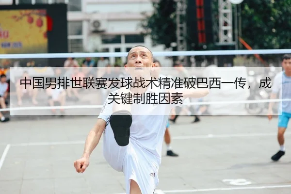 中国男排世联赛发球战术精准破巴西一传，成关键制胜因素