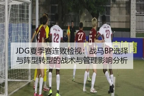 JDG夏季赛连败检视：战马BP选择与阵型转型的战术与管理影响分析