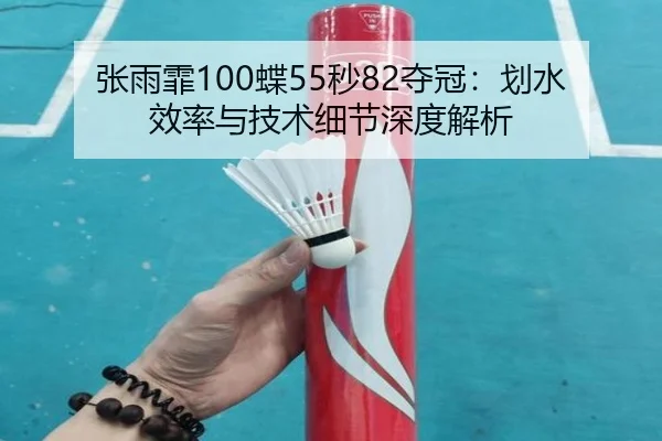 张雨霏100蝶55秒82夺冠：划水效率与技术细节深度解析