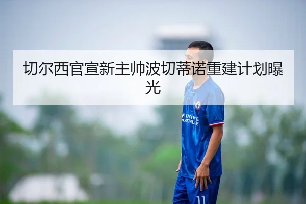 切尔西官宣新主帅波切蒂诺重建计划曝光