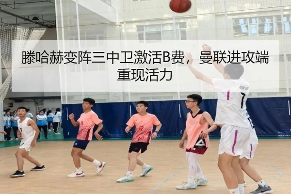 滕哈赫变阵三中卫激活B费，曼联进攻端重现活力