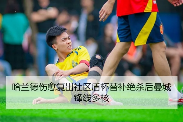 哈兰德伤愈复出社区盾杯替补绝杀后曼城锋线多核