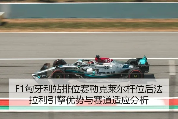 F1匈牙利站排位赛勒克莱尔杆位后法拉利引擎优势与赛道适应分析