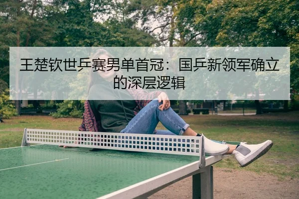 王楚钦世乒赛男单首冠：国乒新领军确立的深层逻辑